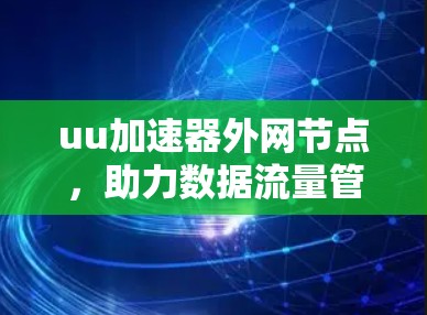 uu加速器外网节点,助力数据流量管理与用户体验优化 uu加速器外网节点,助力数据流量管理与用户体验优化