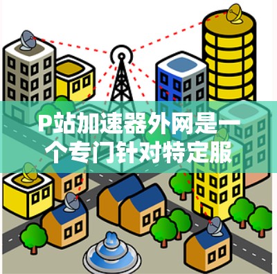 P站加速器外网是一个专门针对特定服务器或应用平台进行加速的工具，旨在提升其性能，使其运行更快和更高效。以下是对这一工具的详细介绍