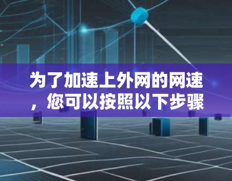 为了加速上外网的网速,您可以按照以下步骤进行 为了加速上外网的网速,您可以按照以下步骤进行