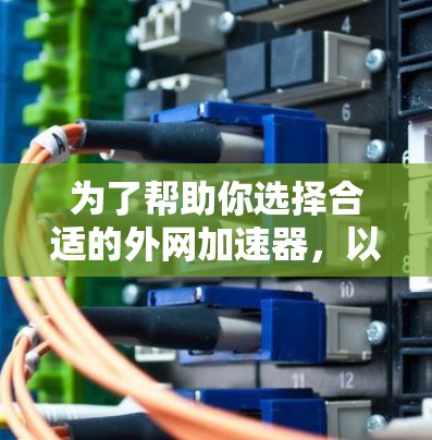 为了帮助你选择合适的外网加速器，以下是一些详细的步骤和建议
