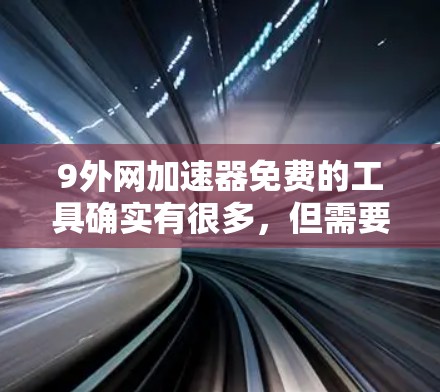 9外网加速器免费的工具确实有很多,但需要明确一点,9外网加速器并不是一个专门的加速器,而是提供了一种在线速度测试和下载工具的平台。如果你需要一个专门的加速器,可以考虑以下推荐 9外网加速器免费的工具确实有很多,但需要明确一点,9外网加速器并不是一个专门的加速器,而是提供了一种在线速度测试和下载工具的平台。如果你需要一个专门的加速器,可以考虑以下推荐