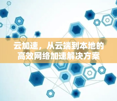 云加速,从云端到本地的高效网络加速解决方案 云加速,从云端到本地的高效网络加速解决方案