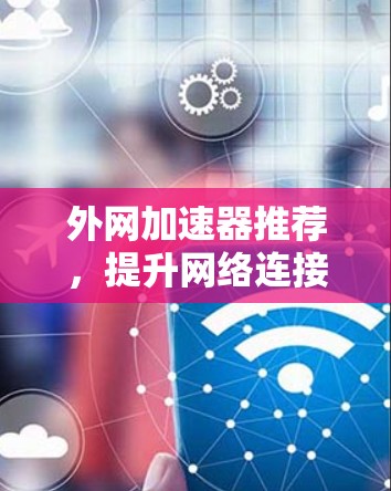 外网加速器推荐,提升网络连接速度的实用工具 外网加速器推荐,提升网络连接速度的实用工具