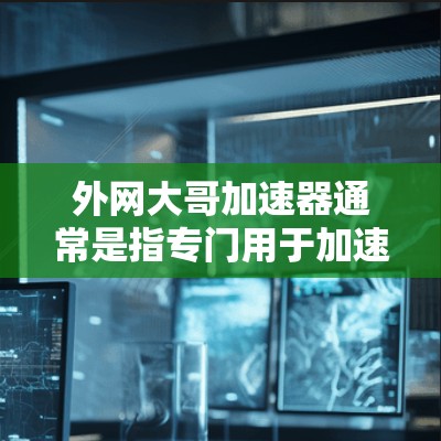 外网大哥加速器通常是指专门用于加速下载或加载网站的工具。以下是一些常见的外网大哥加速器工具,供您参考 外网大哥加速器通常是指专门用于加速下载或加载网站的工具。以下是一些常见的外网大哥加速器工具,供您参考
