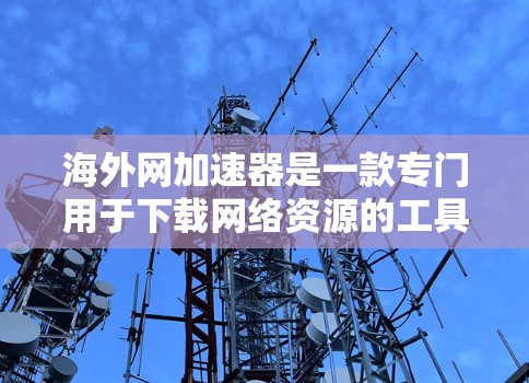 海外网加速器是一款专门用于下载网络资源的工具，可以帮助用户快速获取所需文件。以下是一些常见的海外网加速器和下载技巧