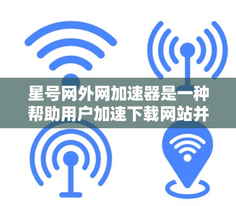 星号网外网加速器是一种帮助用户加速下载网站并减少服务器负担的工具。以下是下载并使用星号网外网加速器的步骤 星号网外网加速器是一种帮助用户加速下载网站并减少服务器负担的工具。以下是下载并使用星号网外网加速器的步骤