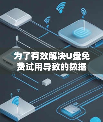 为了有效解决U盘免费试用导致的数据卡顿问题,可以按照以下步骤进行优化 为了有效解决U盘免费试用导致的数据卡顿问题,可以按照以下步骤进行优化