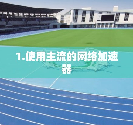 1.使用主流的网络加速器 1.使用主流的网络加速器