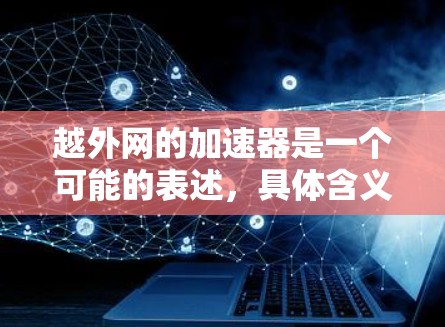 越外网的加速器是一个可能的表述，具体含义尚不明确。以下是对该概念的逐步解释