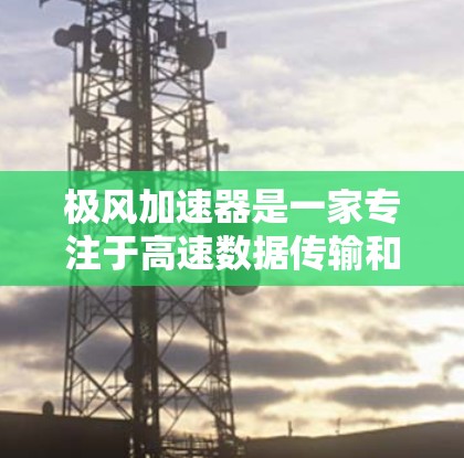 极风加速器是一家专注于高速数据传输和网络加速的科技公司,如果你在寻找其官方网站或加速器信息,可以尝试以下几种方法 极风加速器是一家专注于高速数据传输和网络加速的科技公司,如果你在寻找其官方网站或加速器信息,可以尝试以下几种方法