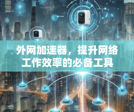 外网加速器,提升网络工作效率的必备工具 外网加速器,提升网络工作效率的必备工具