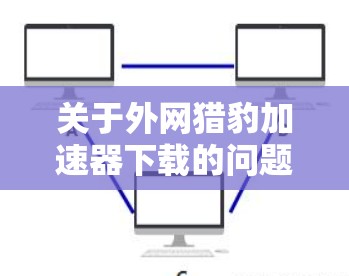 关于外网猎豹加速器下载的问题,猎豹加速器是一种常用的下载加速工具,通常用于在网站下载时提升加载速度。以下是一些常见外网加速器的下载链接,你可以根据自己的需要选择合适的工具 关于外网猎豹加速器下载的问题,猎豹加速器是一种常用的下载加速工具,通常用于在网站下载时提升加载速度。以下是一些常见外网加速器的下载链接,你可以根据自己的需要选择合适的工具