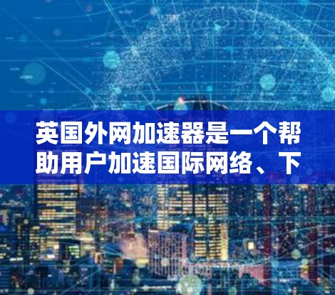 英国外网加速器是一个帮助用户加速国际网络、下载文件、运行应用以及管理电脑设置的工具。以下是关于该工具的详细信息 英国外网加速器是一个帮助用户加速国际网络、下载文件、运行应用以及管理电脑设置的工具。以下是关于该工具的详细信息