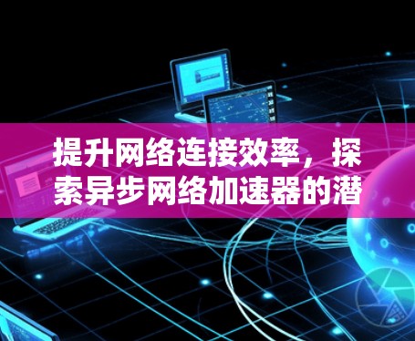 提升网络连接效率，探索异步网络加速器的潜力