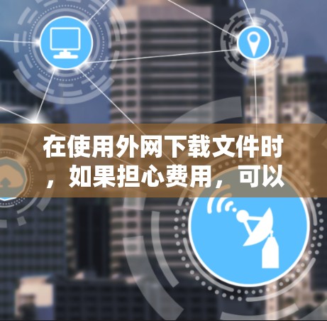 在使用外网下载文件时，如果担心费用，可以尝试以下方法