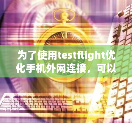 为了使用testflight优化手机外网连接，可以按照以下步骤进行