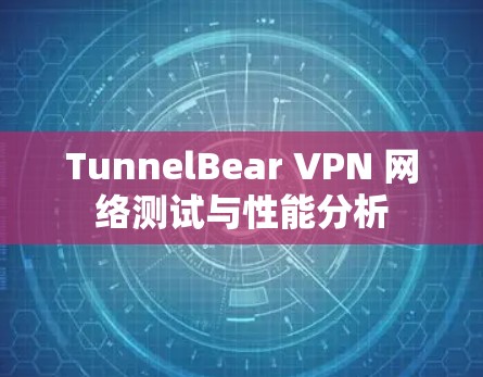 TunnelBear VPN 网络测试与性能分析