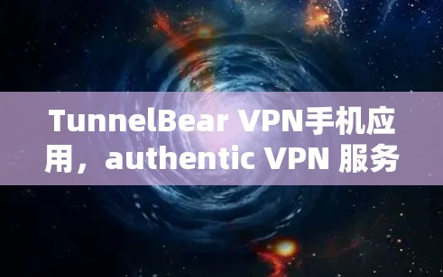 TunnelBear VPN手机应用,authentic VPN 服务,轻松管理手机上网 TunnelBear VPN手机应用,authentic VPN 服务,轻松管理手机上网