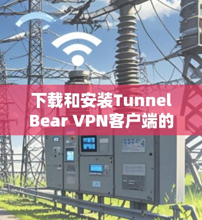 下载和安装TunnelBear VPN客户端的步骤如下 下载和安装TunnelBear VPN客户端的步骤如下