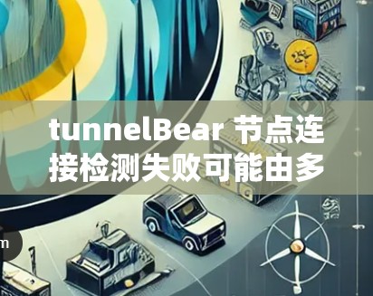 tunnelBear 节点连接检测失败可能由多种因素导致,以下是一些可能的原因和解决步骤 tunnelBear 节点连接检测失败可能由多种因素导致,以下是一些可能的原因和解决步骤
