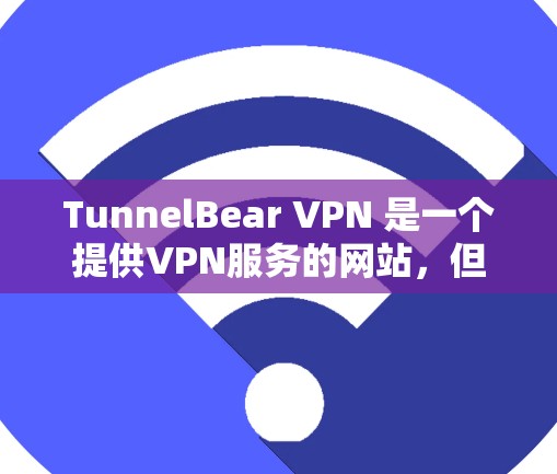 TunnelBear VPN 是一个提供VPN服务的网站，但它并不是一个真正的VPN，而是利用了一个名为可爱熊的免费服务来提供VPN功能。可爱熊是一个专注于高效连接的平台，允许用户快速访问互联网