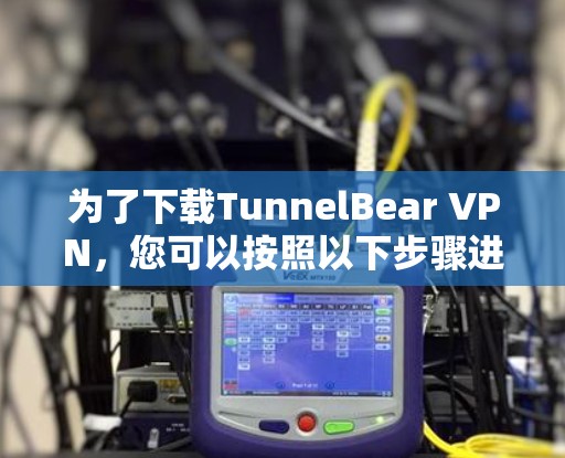 为了下载TunnelBear VPN,您可以按照以下步骤进行操作 为了下载TunnelBear VPN,您可以按照以下步骤进行操作
