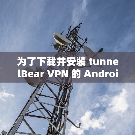 为了下载并安装 tunnelBear VPN 的 Android 版本，您可以按照以下步骤操作