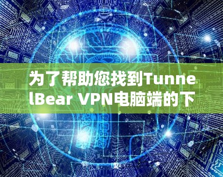 为了帮助您找到TunnelBear VPN电脑端的下载链接,以下是详细的步骤和信息 为了帮助您找到TunnelBear VPN电脑端的下载链接,以下是详细的步骤和信息