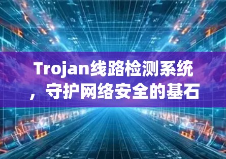 Trojan线路检测系统,守护网络安全的基石 Trojan线路检测系统,守护网络安全的基石