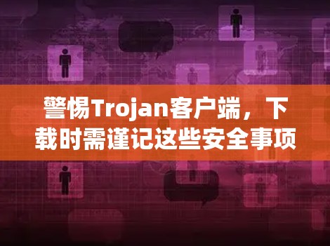 警惕Trojan客户端,下载时需谨记这些安全事项 警惕Trojan客户端,下载时需谨记这些安全事项