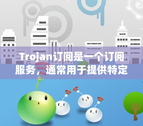 Trojan订阅是一个订阅服务，通常用于提供特定的订阅内容或服务。以下是关于Trojan订阅的详细介绍