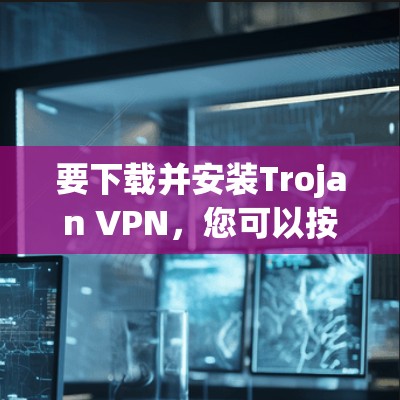 要下载并安装Trojan VPN，您可以按照以下步骤进行