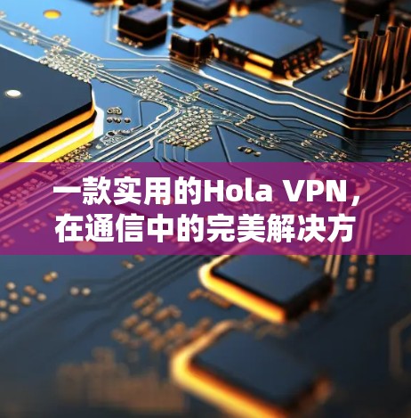 一款实用的Hola VPN,在通信中的完美解决方案 一款实用的Hola VPN,在通信中的完美解决方案