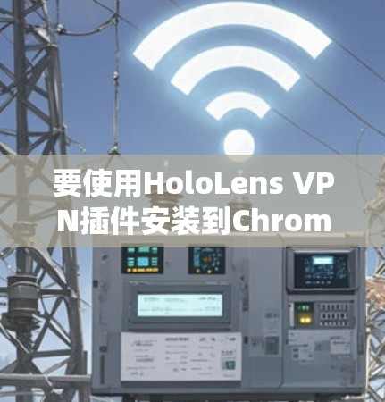 要使用HoloLens VPN插件安装到Chrome中，按照以下步骤进行