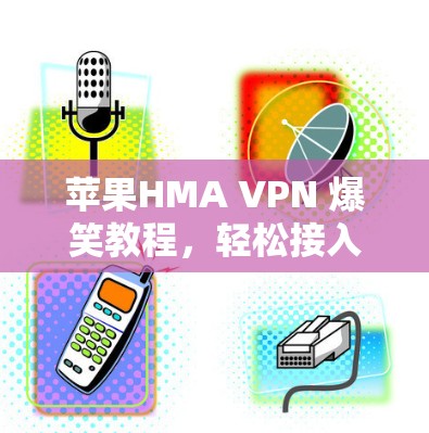 苹果HMA VPN 爆笑教程，轻松接入世界网络的简单步骤