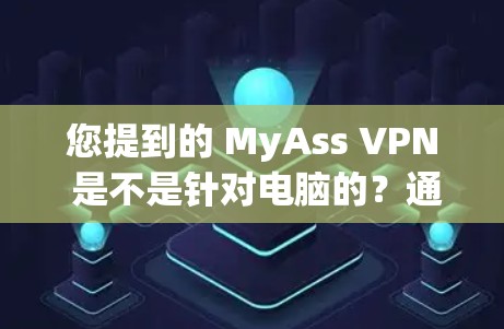 您提到的 MyAss VPN 是不是针对电脑的？通常，MyAss VPN 通常指的是针对 Mac电脑的 VPN 软件。如果您是想使用电脑版的 MyAss VPN，可能需要确认一下具体版本的名称或平台