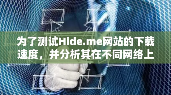 为了测试Hide.me网站的下载速度，并分析其在不同网络上的排行，可以按照以下步骤进行