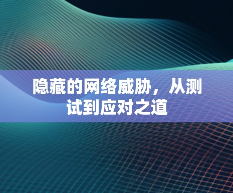 隐藏的网络威胁,从测试到应对之道 隐藏的网络威胁,从测试到应对之道