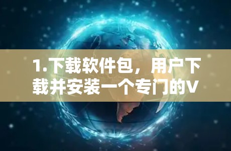 1.下载软件包，用户下载并安装一个专门的VPN软件，通常需要通过网络下载，而非直接下载网站链接