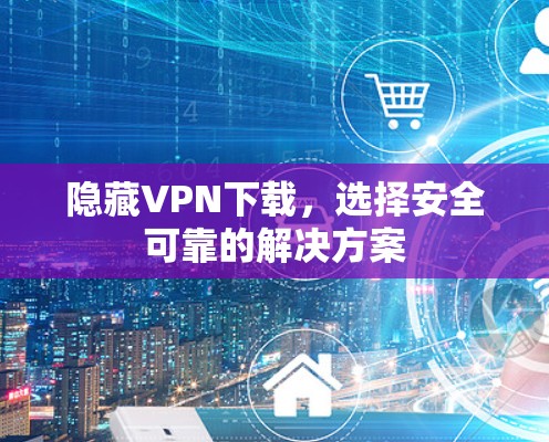 隐藏VPN下载，选择安全可靠的解决方案