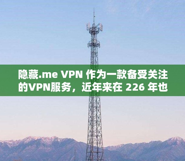 隐藏.me VPN 作为一款备受关注的VPN服务，近年来在 226 年也成为了广泛关注的对象。以下是对隐藏.me VPN 226 年的综合体验分析