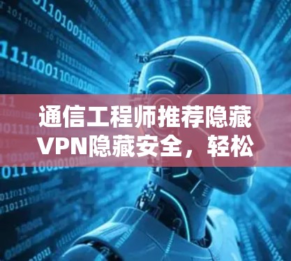 通信工程师推荐隐藏VPN隐藏安全，轻松应对通信挑战