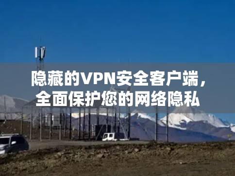 隐藏的VPN安全客户端,全面保护您的网络隐私 隐藏的VPN安全客户端,全面保护您的网络隐私