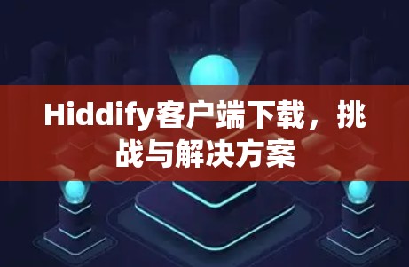 Hiddify客户端下载，挑战与解决方案