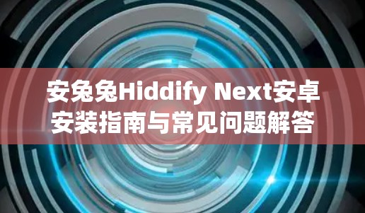 安兔兔Hiddify Next安卓安装指南与常见问题解答