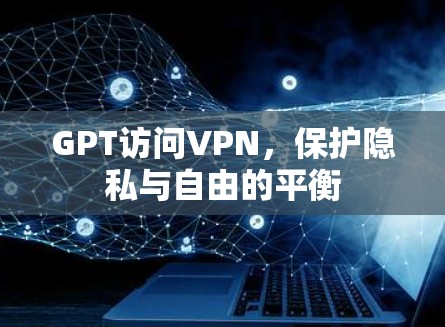 GPT访问VPN，保护隐私与自由的平衡