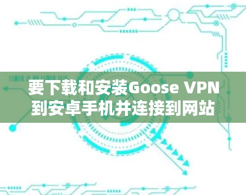 要下载和安装Goose VPN到安卓手机并连接到网站，按照以下步骤操作