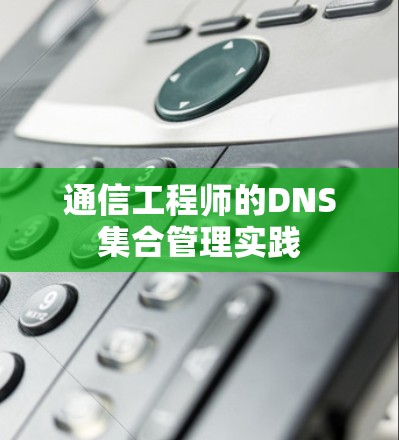 通信工程师的DNS集合管理实践