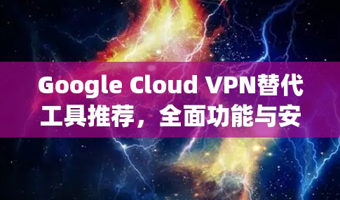 Google Cloud VPN替代工具推荐，全面功能与安全保障