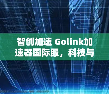 智创加速 Golink加速器国际服，科技与生活的完美融合
